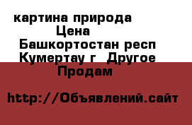 картина природа 67/96 › Цена ­ 600 - Башкортостан респ., Кумертау г. Другое » Продам   